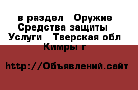 в раздел : Оружие. Средства защиты » Услуги . Тверская обл.,Кимры г.